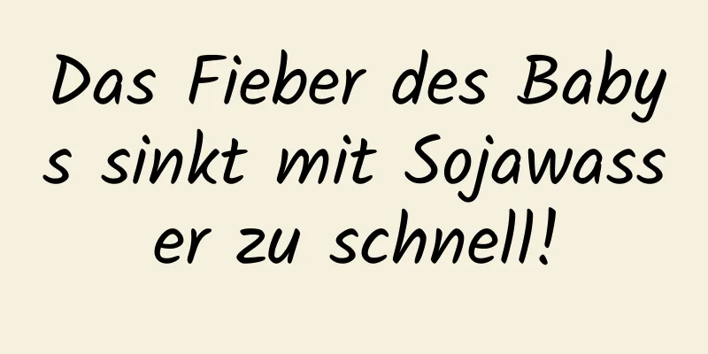 Das Fieber des Babys sinkt mit Sojawasser zu schnell!