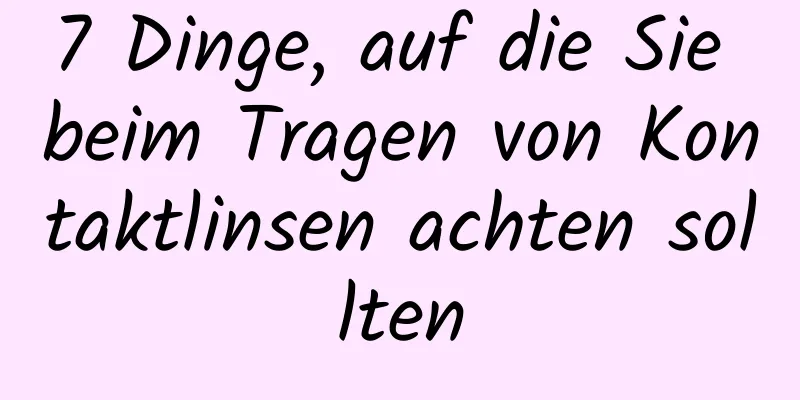 7 Dinge, auf die Sie beim Tragen von Kontaktlinsen achten sollten