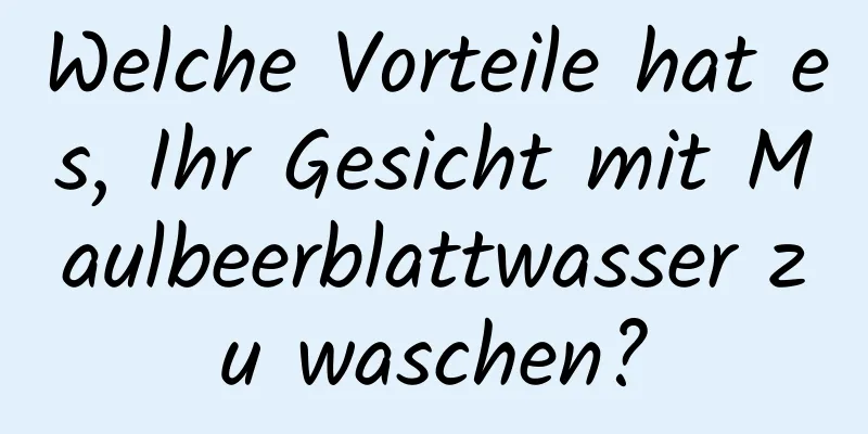 Welche Vorteile hat es, Ihr Gesicht mit Maulbeerblattwasser zu waschen?