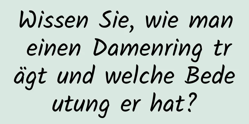 Wissen Sie, wie man einen Damenring trägt und welche Bedeutung er hat?