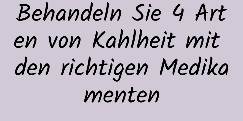 Behandeln Sie 4 Arten von Kahlheit mit den richtigen Medikamenten