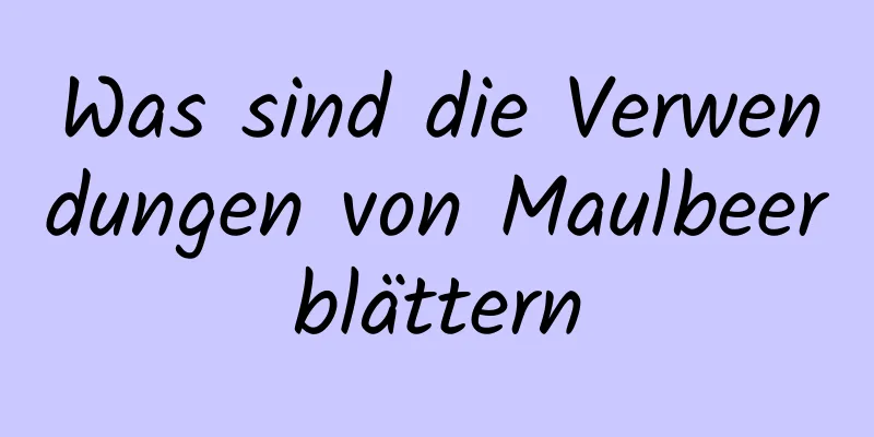 Was sind die Verwendungen von Maulbeerblättern