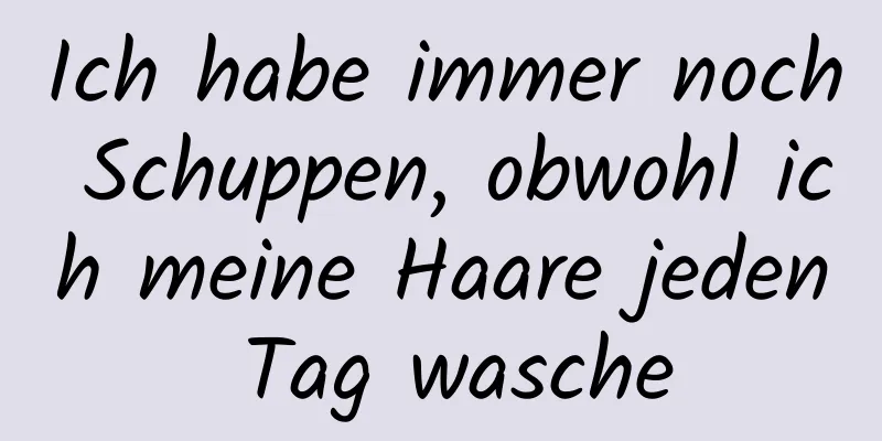 Ich habe immer noch Schuppen, obwohl ich meine Haare jeden Tag wasche