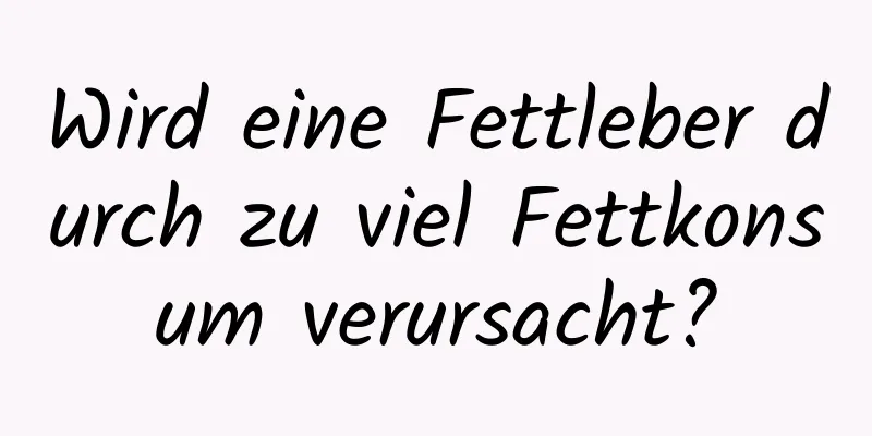 Wird eine Fettleber durch zu viel Fettkonsum verursacht?