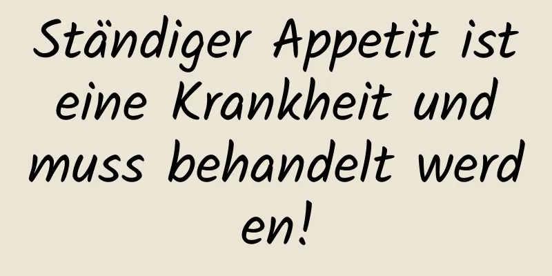 Ständiger Appetit ist eine Krankheit und muss behandelt werden!