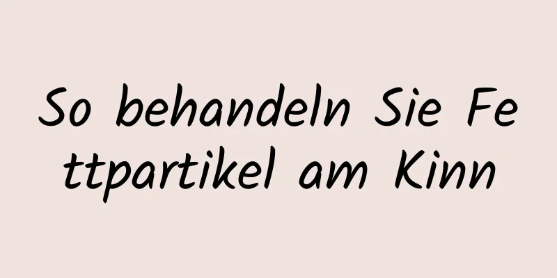 So behandeln Sie Fettpartikel am Kinn