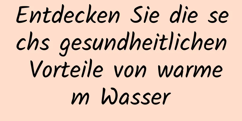 Entdecken Sie die sechs gesundheitlichen Vorteile von warmem Wasser