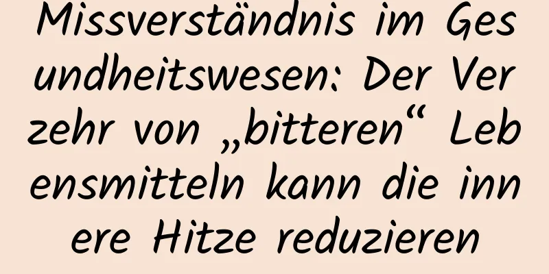 Missverständnis im Gesundheitswesen: Der Verzehr von „bitteren“ Lebensmitteln kann die innere Hitze reduzieren