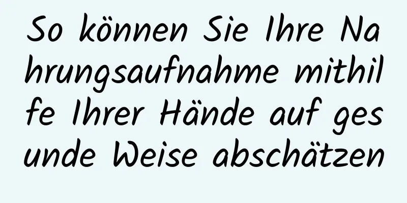 So können Sie Ihre Nahrungsaufnahme mithilfe Ihrer Hände auf gesunde Weise abschätzen