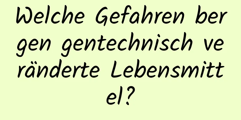 Welche Gefahren bergen gentechnisch veränderte Lebensmittel?