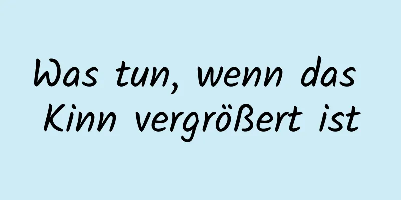 Was tun, wenn das Kinn vergrößert ist