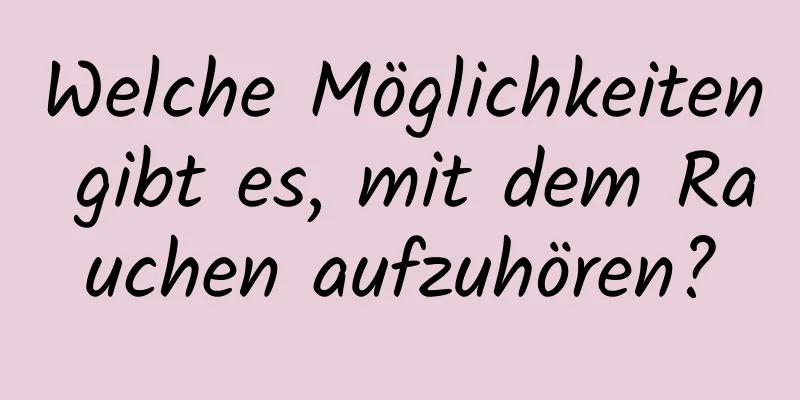 Welche Möglichkeiten gibt es, mit dem Rauchen aufzuhören?