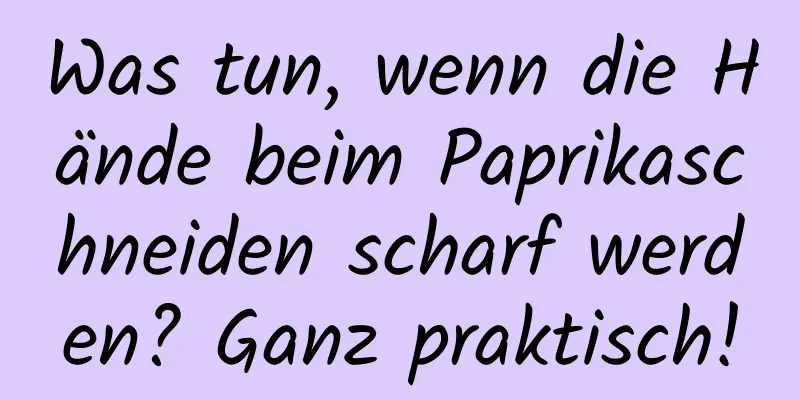 Was tun, wenn die Hände beim Paprikaschneiden scharf werden? Ganz praktisch!