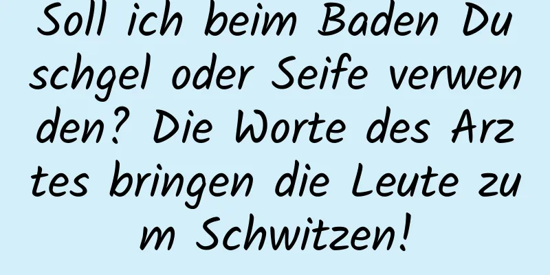 Soll ich beim Baden Duschgel oder Seife verwenden? Die Worte des Arztes bringen die Leute zum Schwitzen!