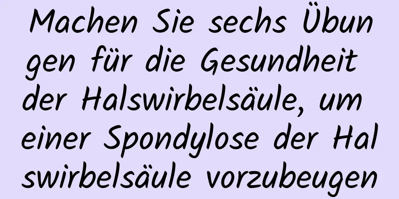 Machen Sie sechs Übungen für die Gesundheit der Halswirbelsäule, um einer Spondylose der Halswirbelsäule vorzubeugen