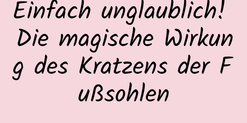 Einfach unglaublich! Die magische Wirkung des Kratzens der Fußsohlen