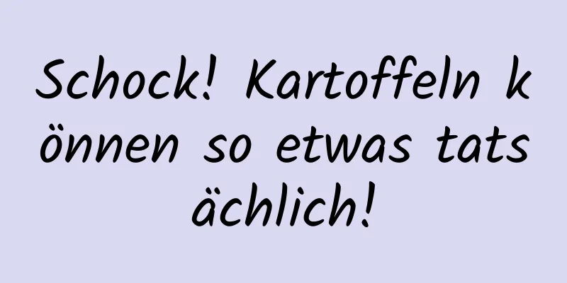 Schock! Kartoffeln können so etwas tatsächlich!