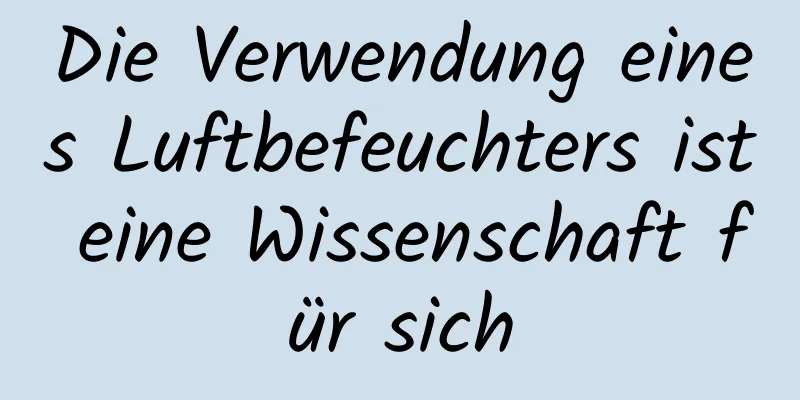Die Verwendung eines Luftbefeuchters ist eine Wissenschaft für sich