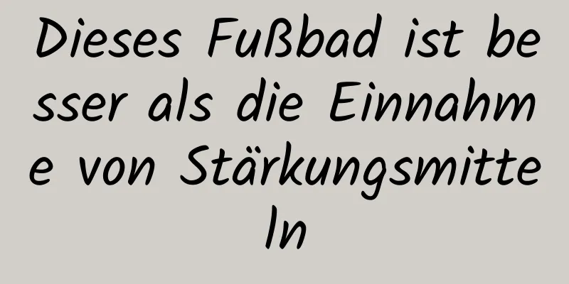 Dieses Fußbad ist besser als die Einnahme von Stärkungsmitteln