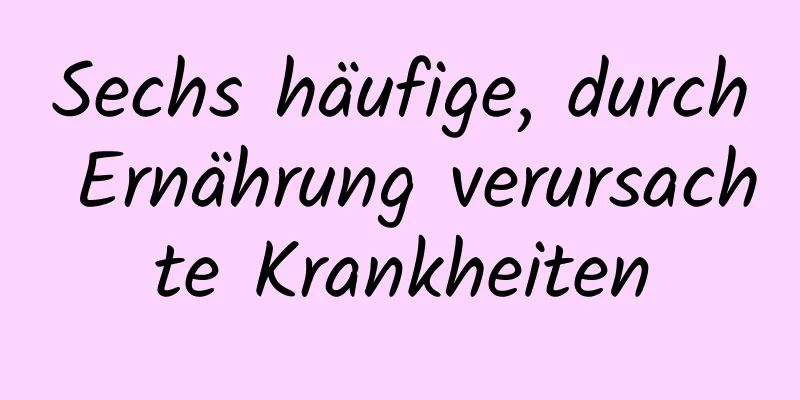Sechs häufige, durch Ernährung verursachte Krankheiten