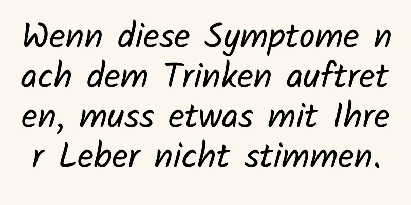 Wenn diese Symptome nach dem Trinken auftreten, muss etwas mit Ihrer Leber nicht stimmen.