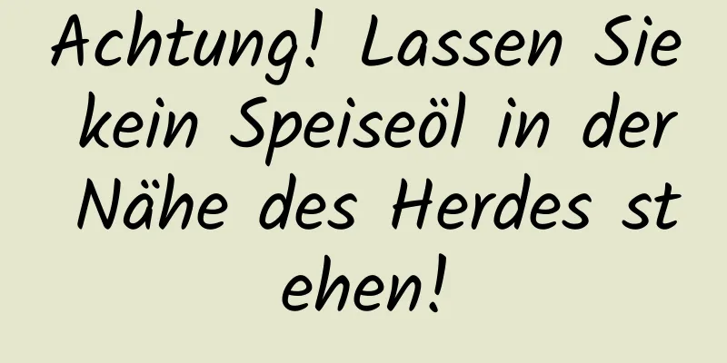 Achtung! Lassen Sie kein Speiseöl in der Nähe des Herdes stehen!