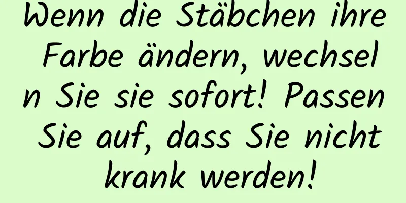 Wenn die Stäbchen ihre Farbe ändern, wechseln Sie sie sofort! Passen Sie auf, dass Sie nicht krank werden!