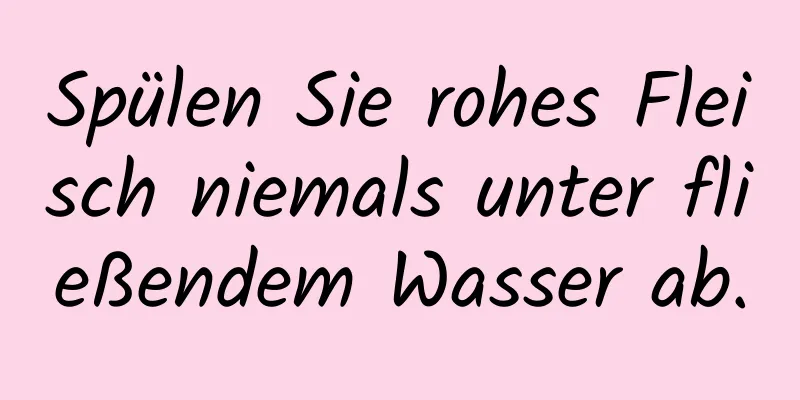 Spülen Sie rohes Fleisch niemals unter fließendem Wasser ab.