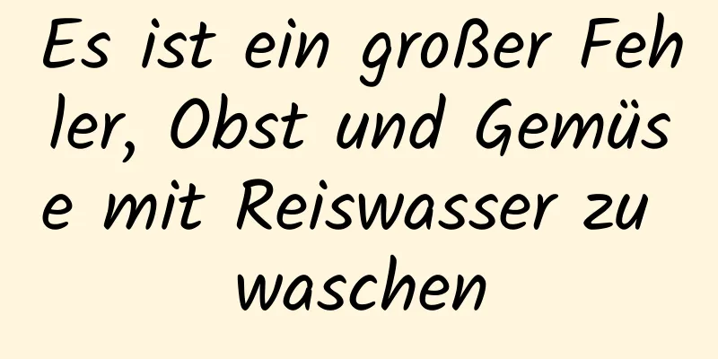 Es ist ein großer Fehler, Obst und Gemüse mit Reiswasser zu waschen