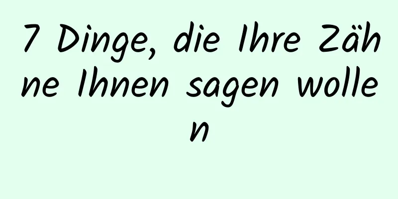 7 Dinge, die Ihre Zähne Ihnen sagen wollen