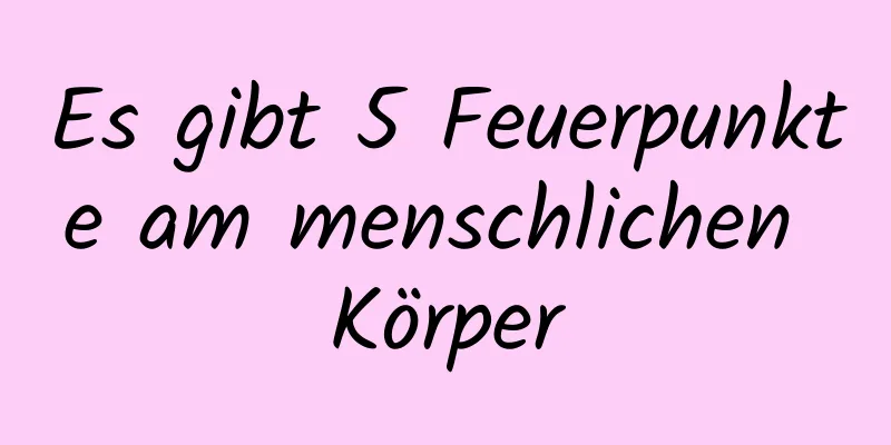Es gibt 5 Feuerpunkte am menschlichen Körper