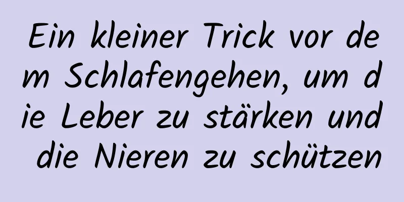 Ein kleiner Trick vor dem Schlafengehen, um die Leber zu stärken und die Nieren zu schützen