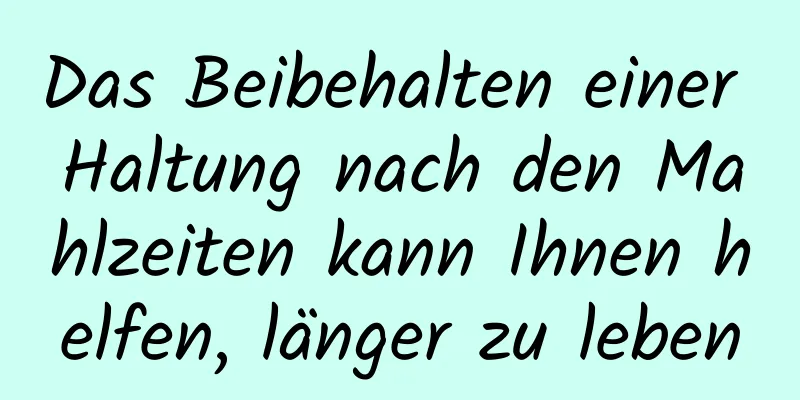 Das Beibehalten einer Haltung nach den Mahlzeiten kann Ihnen helfen, länger zu leben