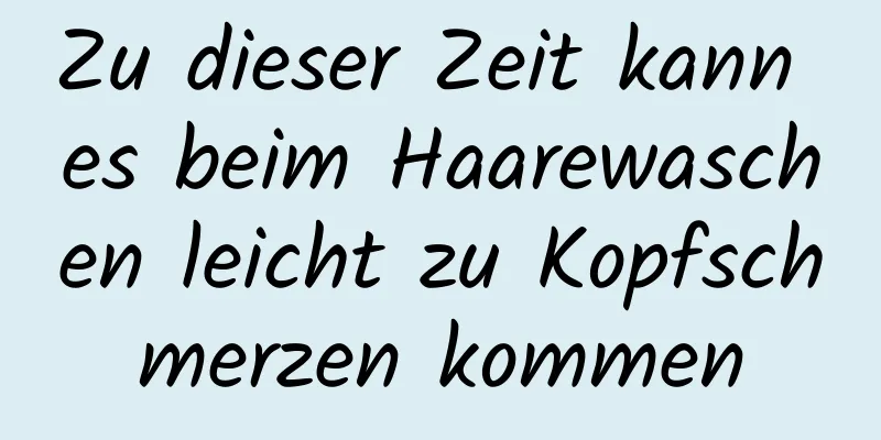Zu dieser Zeit kann es beim Haarewaschen leicht zu Kopfschmerzen kommen