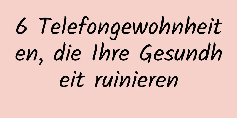 6 Telefongewohnheiten, die Ihre Gesundheit ruinieren