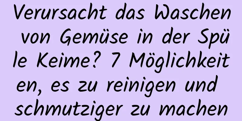 Verursacht das Waschen von Gemüse in der Spüle Keime? 7 Möglichkeiten, es zu reinigen und schmutziger zu machen