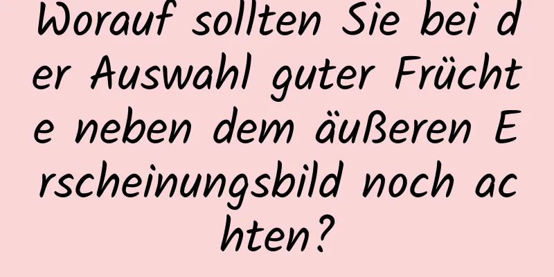 Worauf sollten Sie bei der Auswahl guter Früchte neben dem äußeren Erscheinungsbild noch achten?