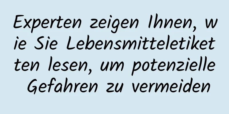 Experten zeigen Ihnen, wie Sie Lebensmitteletiketten lesen, um potenzielle Gefahren zu vermeiden