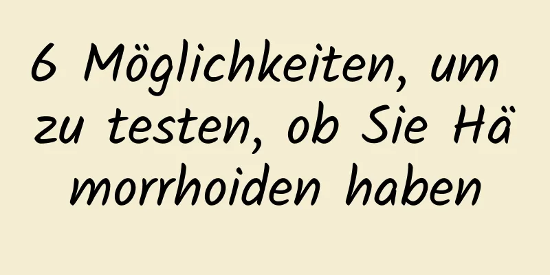 6 Möglichkeiten, um zu testen, ob Sie Hämorrhoiden haben