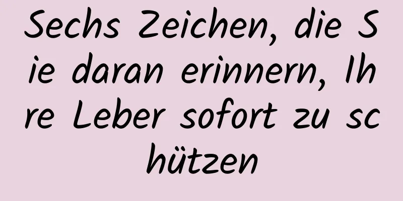 Sechs Zeichen, die Sie daran erinnern, Ihre Leber sofort zu schützen