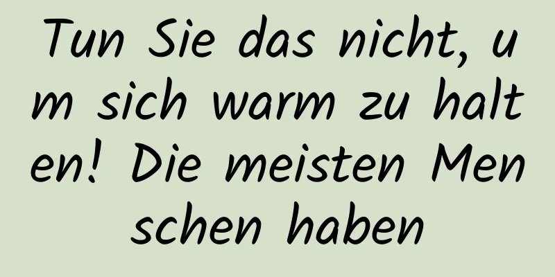 Tun Sie das nicht, um sich warm zu halten! Die meisten Menschen haben