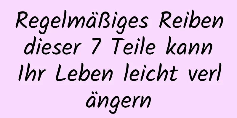 Regelmäßiges Reiben dieser 7 Teile kann Ihr Leben leicht verlängern