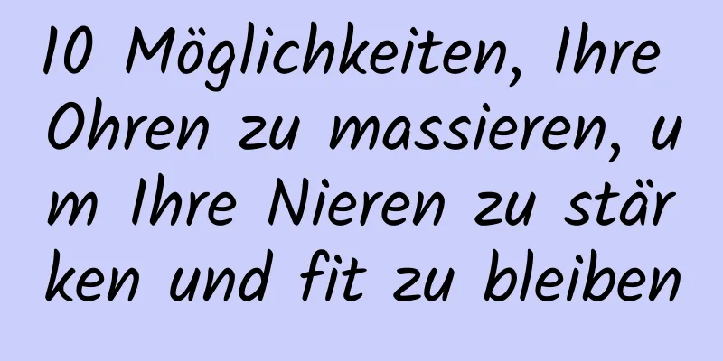 10 Möglichkeiten, Ihre Ohren zu massieren, um Ihre Nieren zu stärken und fit zu bleiben