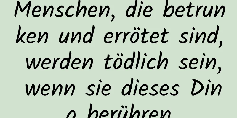 Menschen, die betrunken und errötet sind, werden tödlich sein, wenn sie dieses Ding berühren