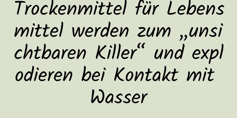 Trockenmittel für Lebensmittel werden zum „unsichtbaren Killer“ und explodieren bei Kontakt mit Wasser