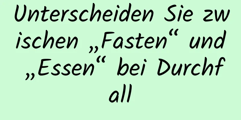 Unterscheiden Sie zwischen „Fasten“ und „Essen“ bei Durchfall
