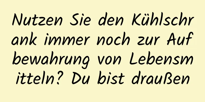 Nutzen Sie den Kühlschrank immer noch zur Aufbewahrung von Lebensmitteln? Du bist draußen