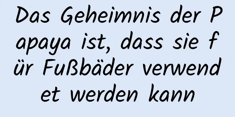 Das Geheimnis der Papaya ist, dass sie für Fußbäder verwendet werden kann