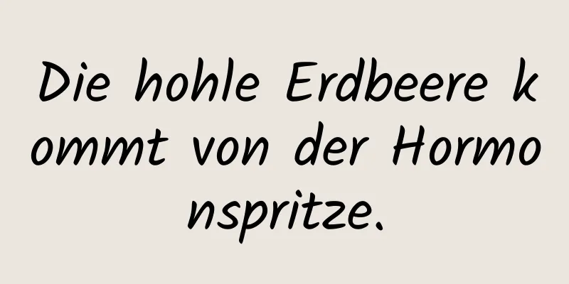 Die hohle Erdbeere kommt von der Hormonspritze.