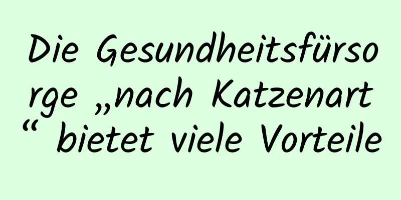 Die Gesundheitsfürsorge „nach Katzenart“ bietet viele Vorteile